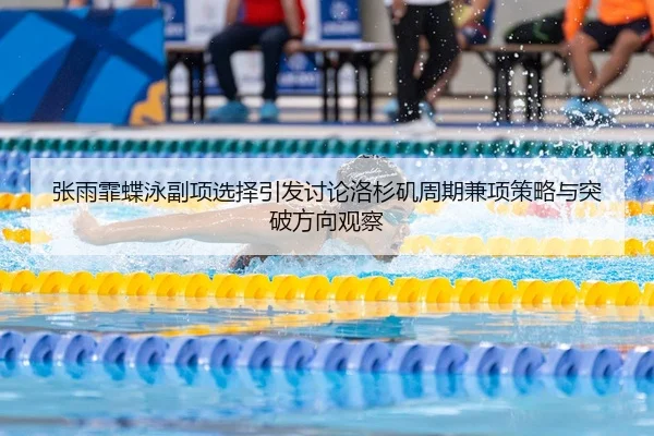 张雨霏蝶泳副项选择引发讨论洛杉矶周期兼项策略与突破方向观察